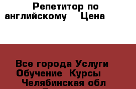 Репетитор по английскому  › Цена ­ 1 000 - Все города Услуги » Обучение. Курсы   . Челябинская обл.,Троицк г.